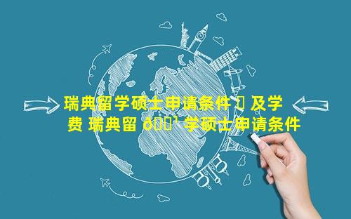 瑞典留学硕士申请条件 ☘ 及学费 瑞典留 🌹 学硕士申请条件
